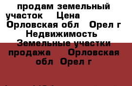 продам земельный участок  › Цена ­ 300 000 - Орловская обл., Орел г. Недвижимость » Земельные участки продажа   . Орловская обл.,Орел г.